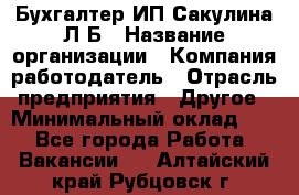 Бухгалтер ИП Сакулина Л.Б › Название организации ­ Компания-работодатель › Отрасль предприятия ­ Другое › Минимальный оклад ­ 1 - Все города Работа » Вакансии   . Алтайский край,Рубцовск г.